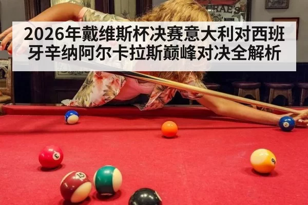 2026年戴维斯杯决赛意大利对西班牙辛纳阿尔卡拉斯巅峰对决全解析